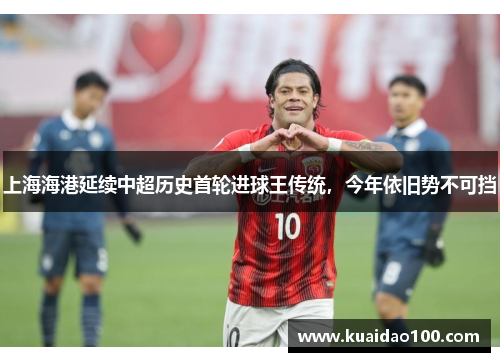上海海港延续中超历史首轮进球王传统,今年依旧势不可挡 上海海港延续中超历史首轮进球王传统,今年依旧势不可挡