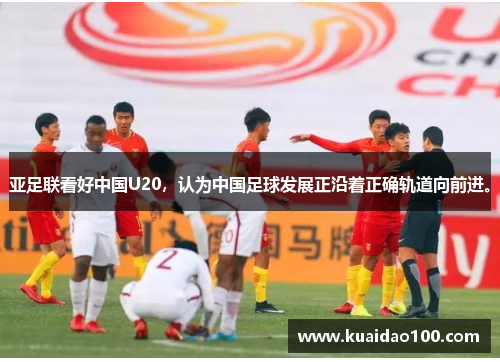 亚足联看好中国U20，认为中国足球发展正沿着正确轨道向前进。