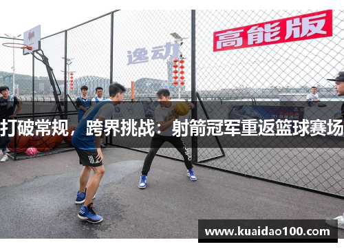 打破常规，跨界挑战：射箭冠军重返篮球赛场