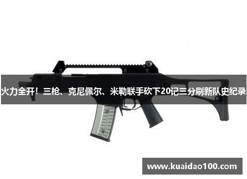 火力全开！三枪、克尼佩尔、米勒联手砍下20记三分刷新队史纪录